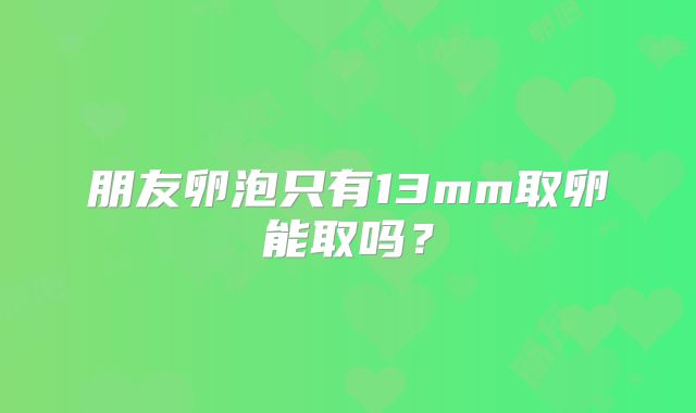 朋友卵泡只有13mm取卵能取吗?