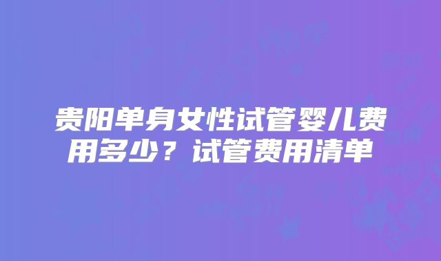 贵阳单身女性试管婴儿费用多少？试管费用清单