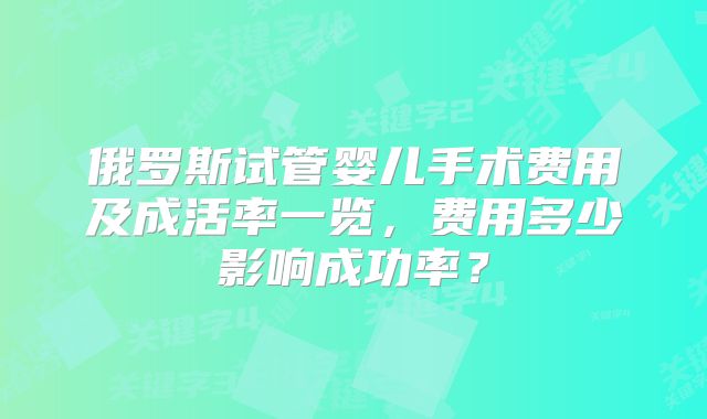 俄罗斯试管婴儿手术费用及成活率一览,费用多少影响成功率?