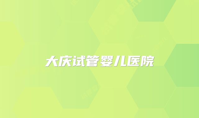 大庆试管婴儿医院