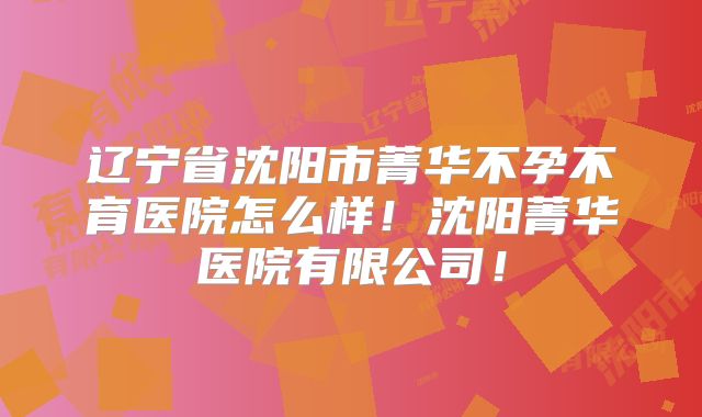 辽宁省沈阳市菁华不孕不育医院怎么样!沈阳菁华医院有限公司!