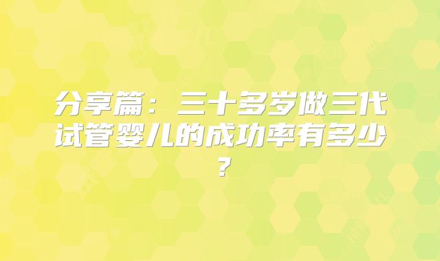 分享篇:三十多岁做三代试管婴儿的成功率有多少?