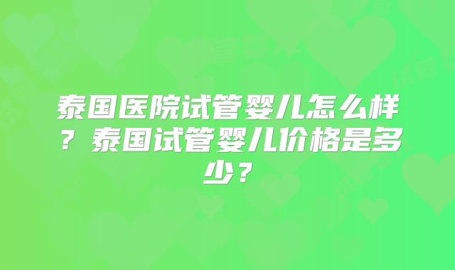 泰国医院试管婴儿怎么样？泰国试管婴儿价格是多少？