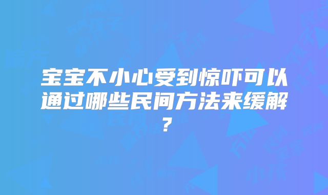 宝宝不小心受到惊吓可以通过哪些民间方法来缓解？