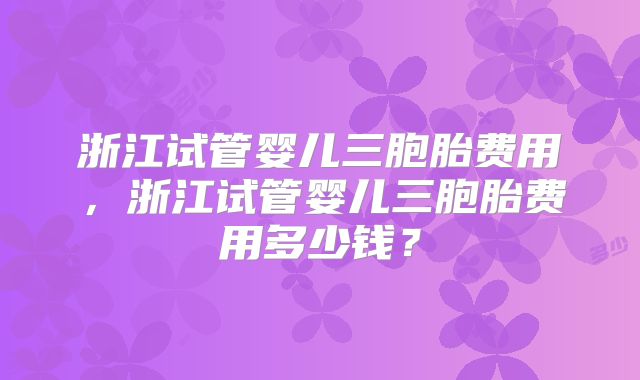 浙江试管婴儿三胞胎费用，浙江试管婴儿三胞胎费用多少钱？