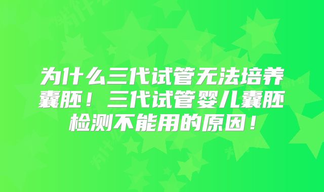 为什么三代试管无法培养囊胚！三代试管婴儿囊胚检测不能用的原因！