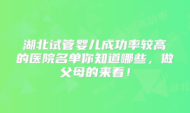 湖北试管婴儿成功率较高的医院名单你知道哪些，做父母的来看！