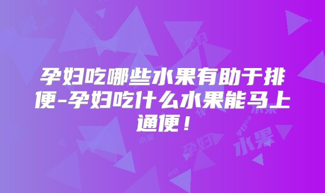 孕妇吃哪些水果有助于排便-孕妇吃什么水果能马上通便！