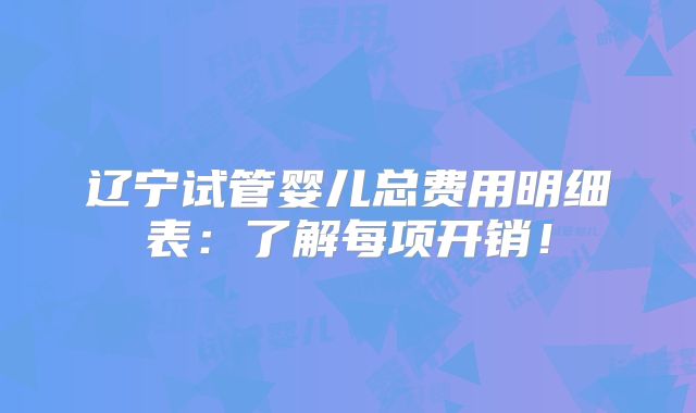 辽宁试管婴儿总费用明细表：了解每项开销！