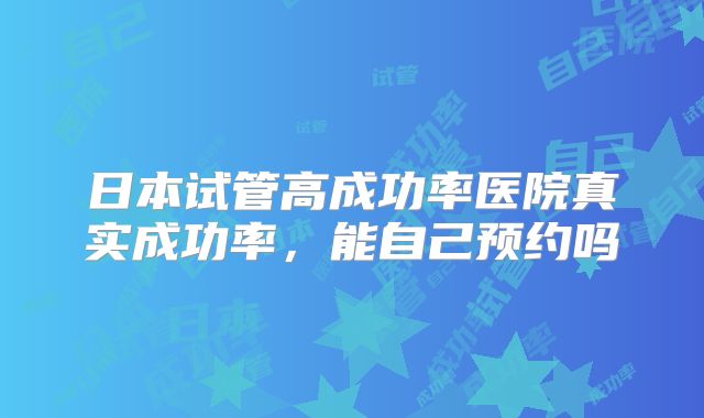 日本试管高成功率医院真实成功率,能自己预约吗
