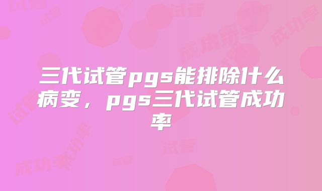 三代试管pgs能排除什么病变，pgs三代试管成功率