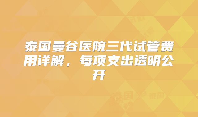 泰国曼谷医院三代试管费用详解，每项支出透明公开