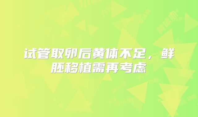 试管取卵后黄体不足，鲜胚移植需再考虑