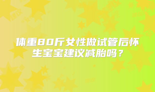 体重80斤女性做试管后怀生宝宝建议减胎吗？