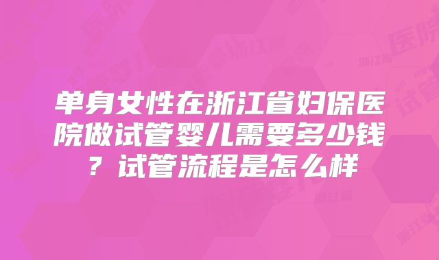 单身女性在浙江省妇保医院做试管婴儿需要多少钱？试管流程是怎么样