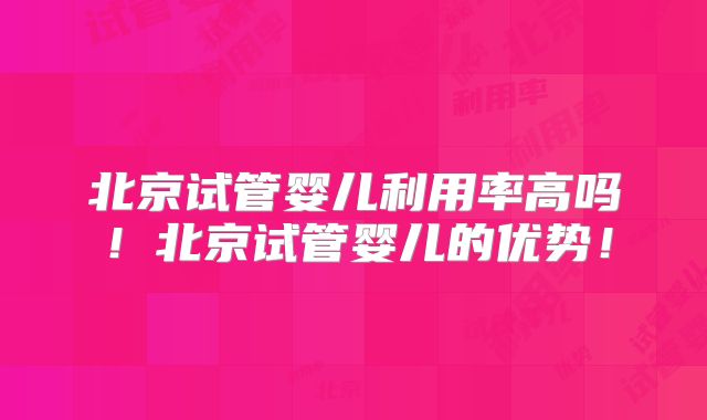 北京试管婴儿利用率高吗！北京试管婴儿的优势！