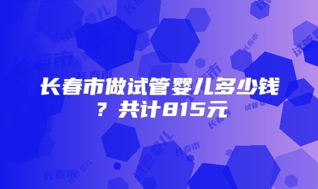 长春市做试管婴儿多少钱？共计815元