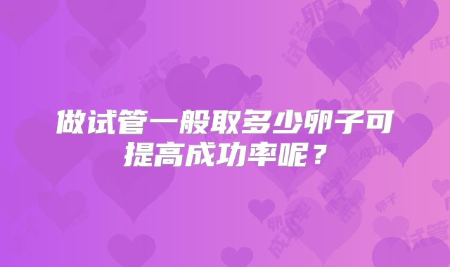 做试管一般取多少卵子可提高成功率呢？