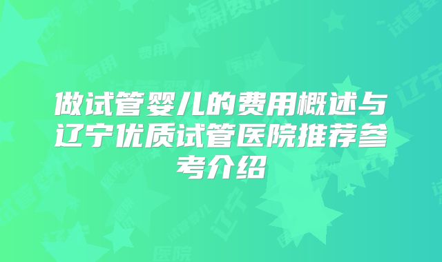 做试管婴儿的费用概述与辽宁优质试管医院推荐参考介绍