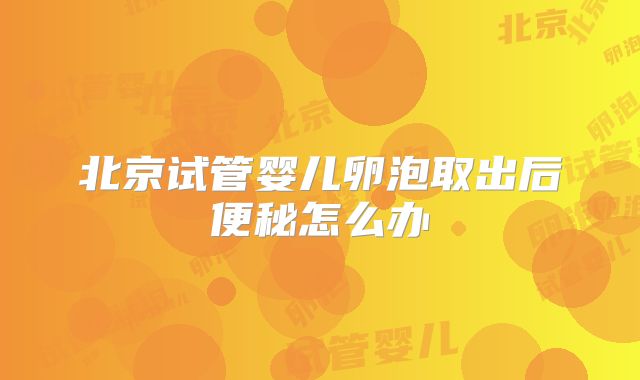 北京试管婴儿卵泡取出后便秘怎么办