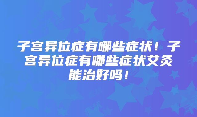子宫异位症有哪些症状！子宫异位症有哪些症状艾灸能治好吗！