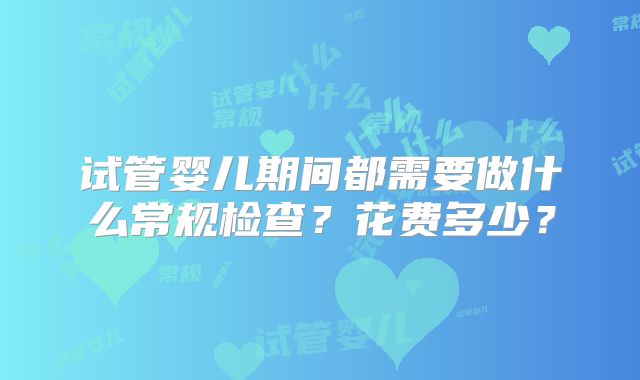试管婴儿期间都需要做什么常规检查？花费多少？