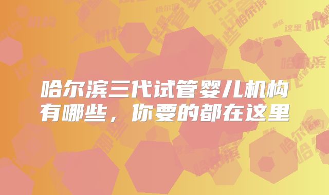 哈尔滨三代试管婴儿机构有哪些，你要的都在这里