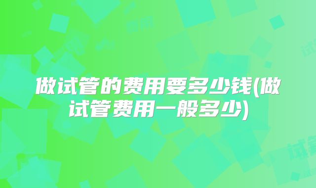 做试管的费用要多少钱(做试管费用一般多少)