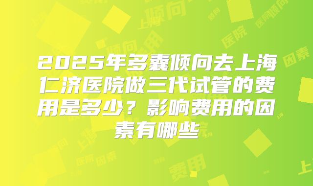 2025年多囊倾向去上海仁济医院做三代试管的费用是多少？影响费用的因素有哪些