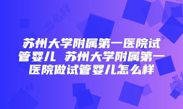 苏州大学附属第一医院试管婴儿 苏州大学附属第一医院做试管婴儿怎么样