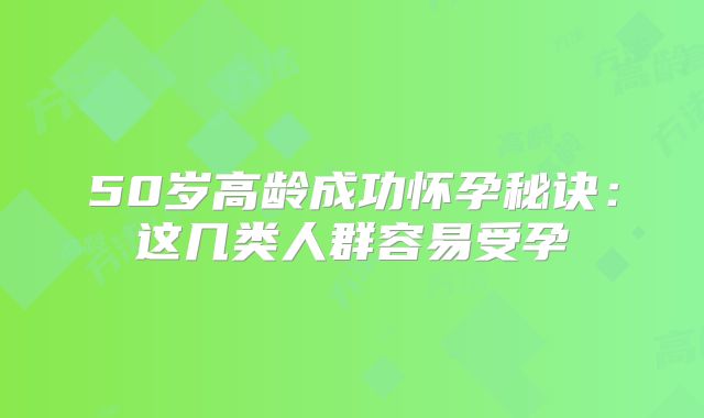 50岁高龄成功怀孕秘诀:这几类人群容易受孕