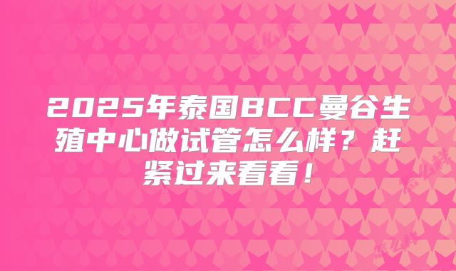 2025年泰国BCC曼谷生殖中心做试管怎么样?赶紧过来看看!
