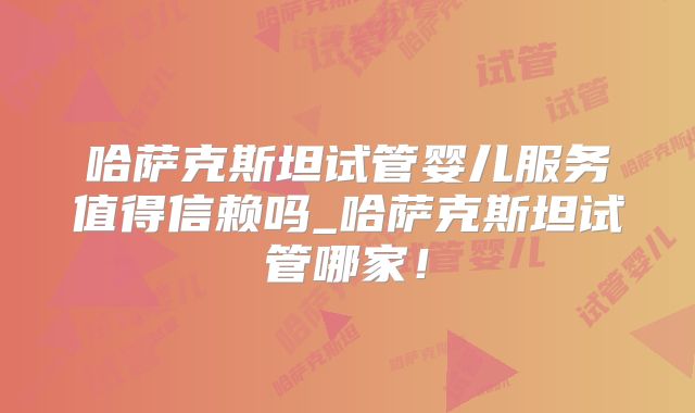哈萨克斯坦试管婴儿服务值得信赖吗_哈萨克斯坦试管哪家!