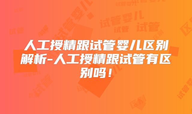 人工授精跟试管婴儿区别解析-人工授精跟试管有区别吗!