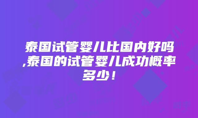 泰国试管婴儿比国内好吗,泰国的试管婴儿成功概率多少！