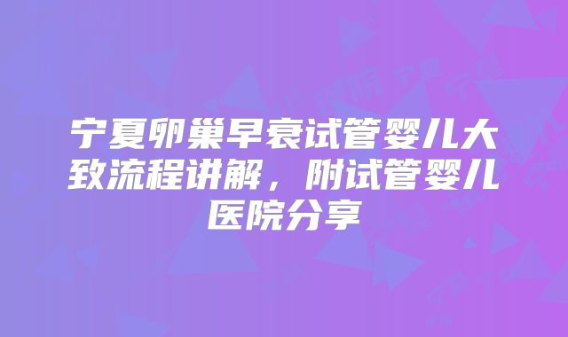 宁夏卵巢早衰试管婴儿大致流程讲解,附试管婴儿医院分享