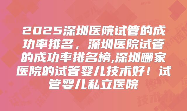 2025深圳医院试管的成功率排名，深圳医院试管的成功率排名榜,深圳哪家医院的试管婴儿技术好！试管婴儿私立医院