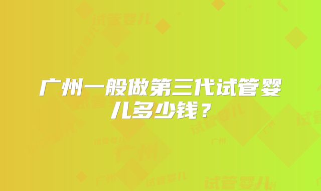 广州一般做第三代试管婴儿多少钱？