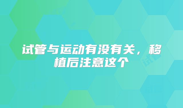 试管与运动有没有关，移植后注意这个