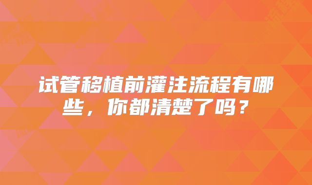 试管移植前灌注流程有哪些，你都清楚了吗？