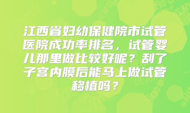 江西省妇幼保健院市试管医院成功率排名,试管婴儿那里做比较好呢?刮了子宫内膜后能马上做试管移植吗?