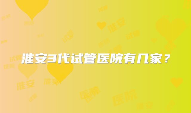 淮安3代试管医院有几家？