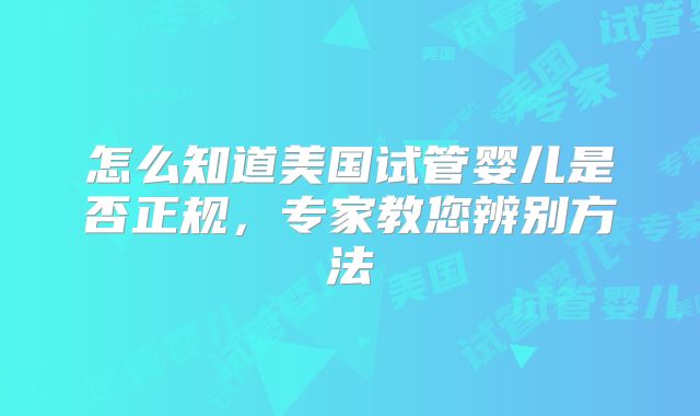 怎么知道美国试管婴儿是否正规，专家教您辨别方法