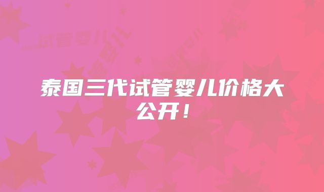 泰国三代试管婴儿价格大公开!