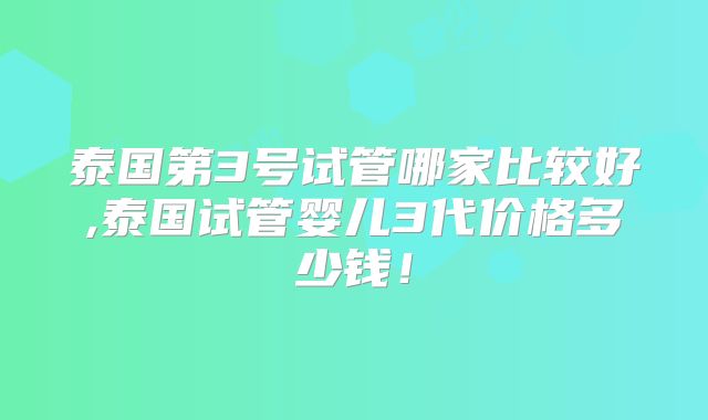 泰国第3号试管哪家比较好,泰国试管婴儿3代价格多少钱！