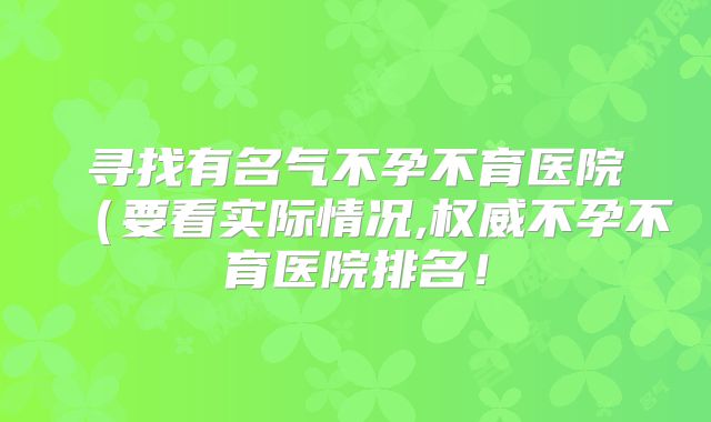 寻找有名气不孕不育医院（要看实际情况,权威不孕不育医院排名！