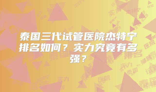 泰国三代试管医院杰特宁排名如何?实力究竟有多强?