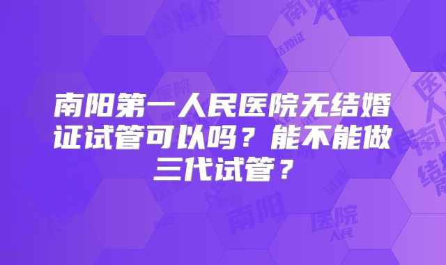 南阳第一人民医院无结婚证试管可以吗?能不能做三代试管?