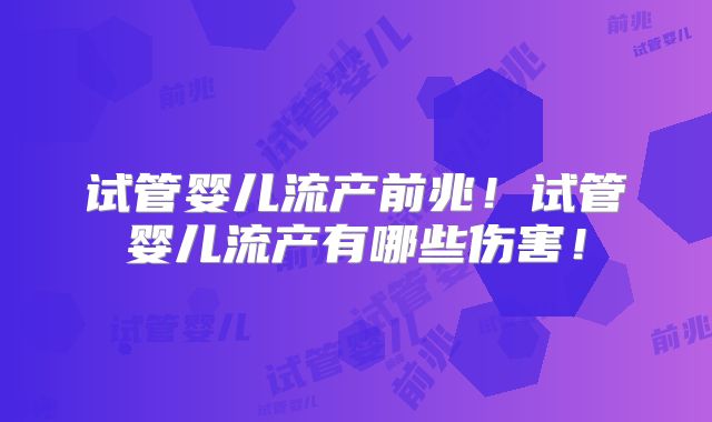 试管婴儿流产前兆！试管婴儿流产有哪些伤害！