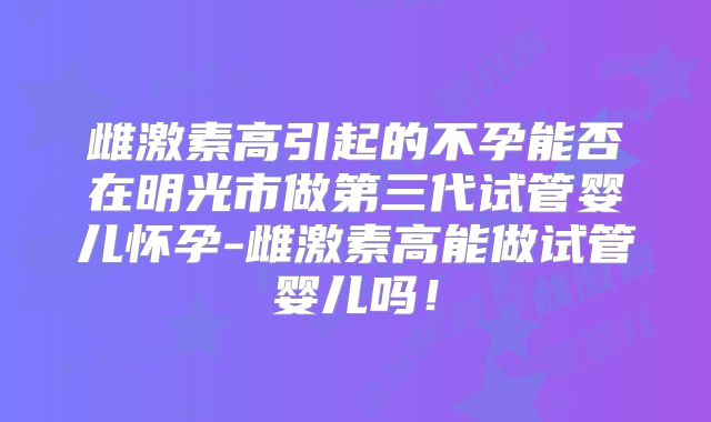 雌激素高引起的不孕能否在明光市做第三代试管婴儿怀孕-雌激素高能做试管婴儿吗！